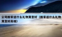 公司搬家送什么禮物寓意好（搬家送什么禮物寓意好高端）