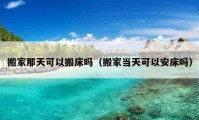 搬家那天可以搬床嗎（搬家當(dāng)天可以安床嗎）