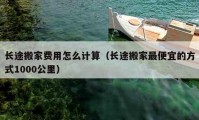 長途搬家費用怎么計算（長途搬家最便宜的方式1000公里）