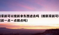 搬家前可以提前拿東西進去嗎（搬新家前可以提前一點一點搬點嗎）