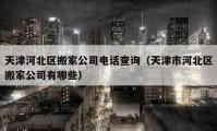 天津河北區(qū)搬家公司電話查詢（天津市河北區(qū)搬家公司有哪些）