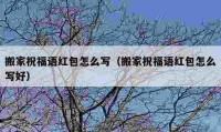 搬家祝福語紅包怎么寫（搬家祝福語紅包怎么寫好）