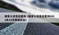 搬家入住吉日查詢（搬家入住吉日查詢2022年10月黃道吉日）