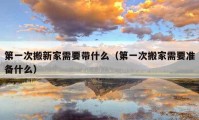 第一次搬新家需要帶什么（第一次搬家需要準(zhǔn)備什么）