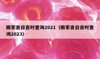 搬家吉日吉時查詢2021（搬家吉日吉時查詢2023）