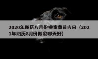 2020年陽(yáng)歷八月份搬家黃道吉日（2021年陽(yáng)歷8月份搬家哪天好）