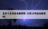 五月十五號適合搬家嗎（5月15號適合搬家嗎）