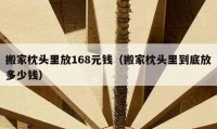 搬家枕頭里放168元錢（搬家枕頭里到底放多少錢）