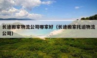 長途搬家物流公司哪家好（長途搬家托運物流公司）