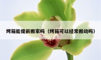 烤箱能提前搬家嗎（烤箱可以經(jīng)常搬動(dòng)嗎）