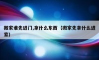 搬家誰先進(jìn)門,拿什么東西（搬家先拿什么進(jìn)家）