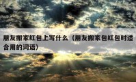 朋友搬家紅包上寫什么（朋友搬家包紅包時適合用的詞語）