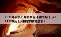 2021年農(nóng)歷七月搬家吉日最好吉日（2021年農(nóng)歷七月搬家的黃道吉日）