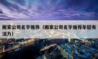 搬家公司名字推薦（搬家公司名字推薦年輕有活力）