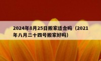 2024年8月25日搬家適合嗎（2021年八月二十四號(hào)搬家好嗎）