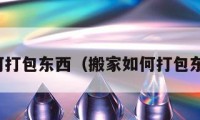 搬家如何打包東西（搬家如何打包東西進(jìn)去）