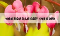 長(zhǎng)途搬家空調(diào)怎么運(yùn)輸最好（跨省搬空調(diào)）