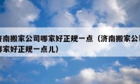 濟(jì)南搬家公司哪家好正規(guī)一點(diǎn)（濟(jì)南搬家公司哪家好正規(guī)一點(diǎn)兒）