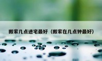 搬家?guī)c(diǎn)進(jìn)宅最好（搬家在幾點(diǎn)鐘最好）