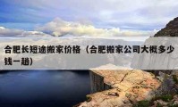 合肥長(zhǎng)短途搬家價(jià)格（合肥搬家公司大概多少錢一趟）