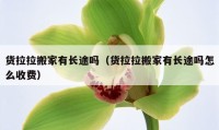 貨拉拉搬家有長途嗎（貨拉拉搬家有長途嗎怎么收費）