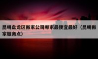 昆明盤龍區(qū)搬家公司哪家最便宜最好（昆明搬家服務(wù)點(diǎn)）