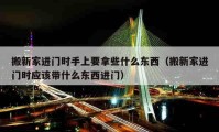 搬新家進(jìn)門時(shí)手上要拿些什么東西（搬新家進(jìn)門時(shí)應(yīng)該帶什么東西進(jìn)門）