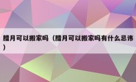 臘月可以搬家嗎（臘月可以搬家嗎有什么忌諱）