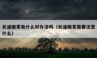 長途搬家有什么好辦法嗎（長途搬家需要注意什么）