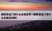 搬新家進(jìn)門帶什么東西吉利（搬新家進(jìn)門帶什么東西吉利呢）