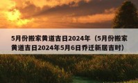 5月份搬家黃道吉日2024年（5月份搬家黃道吉日2024年5月6日喬遷新居吉時）