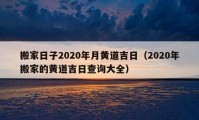 搬家日子2020年月黃道吉日（2020年搬家的黃道吉日查詢大全）