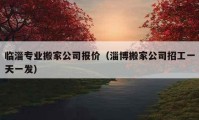 臨淄專業(yè)搬家公司報價（淄博搬家公司招工一天一發(fā)）