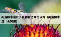 閨蜜搬家送什么禮物合適呢比較好（閨蜜搬家送什么實用）