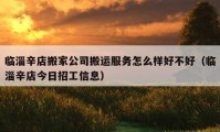 臨淄辛店搬家公司搬運(yùn)服務(wù)怎么樣好不好（臨淄辛店今日招工信息）