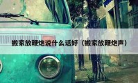 搬家放鞭炮說什么話好（搬家放鞭炮聲）