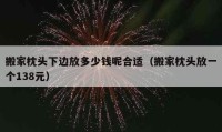 搬家枕頭下邊放多少錢呢合適（搬家枕頭放一個(gè)138元）