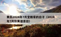 黃歷2024年7月宜搬家的日子（2024年7月份黃道吉日）