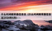 什么時間搬家最佳吉日（什么時間搬家最佳吉日2024年8月）