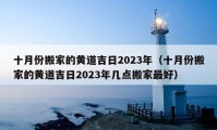 十月份搬家的黃道吉日2023年（十月份搬家的黃道吉日2023年幾點搬家最好）