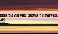 搬家進門說的吉利話（搬家進門說的吉利話怎么說）