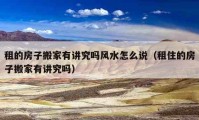 租的房子搬家有講究嗎風(fēng)水怎么說(shuō)（租住的房子搬家有講究嗎）