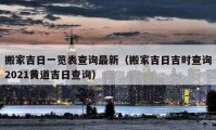 搬家吉日一覽表查詢最新（搬家吉日吉時查詢2021黃道吉日查詢）