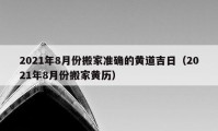 2021年8月份搬家準(zhǔn)確的黃道吉日（2021年8月份搬家黃歷）