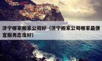 濟寧哪家搬家公司好（濟寧搬家公司哪家最便宜服務(wù)態(tài)度好）