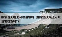 搬家當(dāng)天晚上可以請(qǐng)客嗎（搬家當(dāng)天晚上可以請(qǐng)客吃飯嗎?）