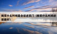 搬家什么時(shí)候最合適進(jìn)家門(mén)（搬家什么時(shí)間進(jìn)屋最好）