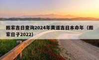 搬家吉日查詢(xún)2024年黃道吉日本命年（搬家日子2022）