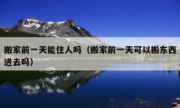 搬家前一天能住人嗎（搬家前一天可以搬東西進(jìn)去嗎）