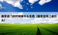 搬家進(jìn)門的時(shí)候拿什么東西（搬家進(jìn)家門拿什么）